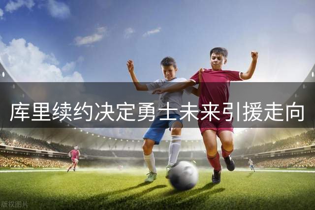 库里续约决定勇士未来引援走向