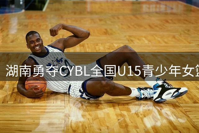 湖南勇夺CYBL全国U15青少年女篮锦标赛桂冠