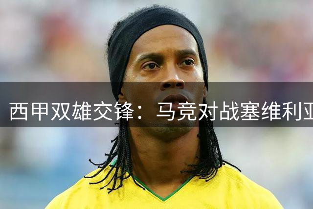 西甲双雄交锋：马竞对战塞维利亚首发解读
